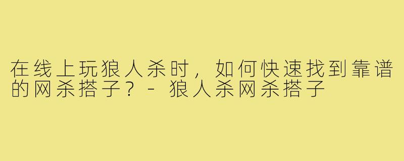 在线上玩狼人杀时,如何快速找到靠谱的网杀搭子?-狼人杀网杀搭子