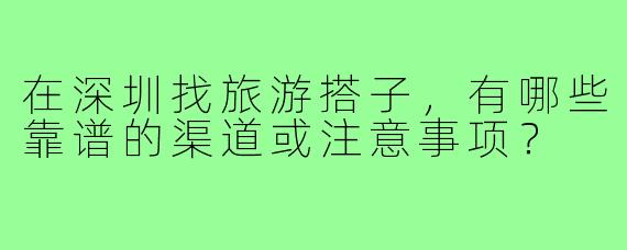 在深圳找旅游搭子，有哪些靠谱的渠道或注意事项？