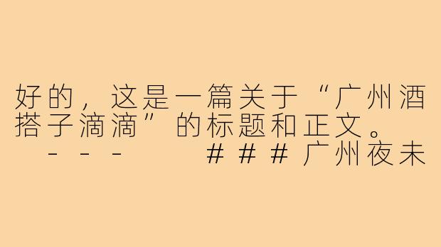 好的，这是一篇关于“广州酒搭子滴滴”的标题和正文。

---

###广州夜未央，找个“酒搭子”滴滴出发！

###