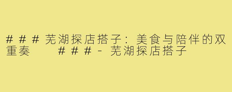 ###芜湖探店搭子：美食与陪伴的双重奏

###-芜湖探店搭子