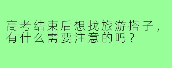高考结束后想找旅游搭子,有什么需要注意的吗?
