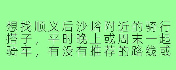 想找顺义后沙峪附近的骑行搭子,平时晚上或周末一起骑车,有没有推荐的路线或者加入骑行群的方式?