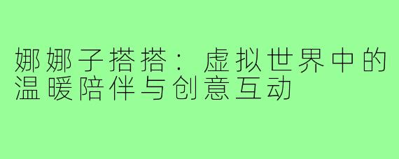 娜娜子搭搭：虚拟世界中的温暖陪伴与创意互动