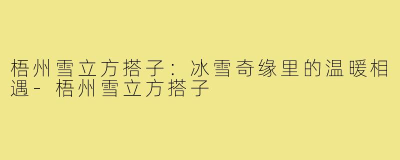 梧州雪立方搭子：冰雪奇缘里的温暖相遇-梧州雪立方搭子