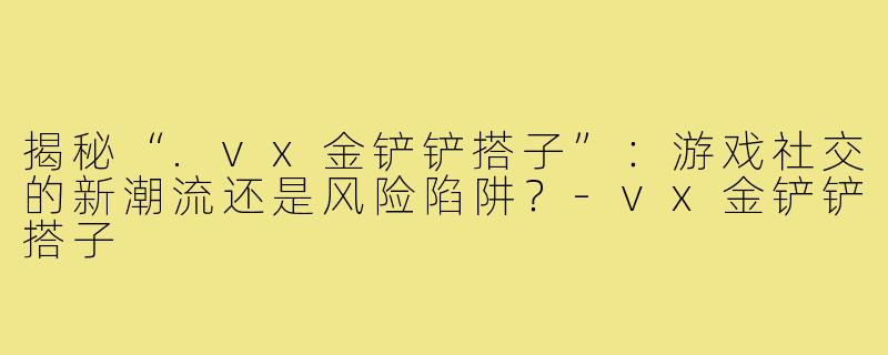 揭秘“.vx金铲铲搭子”：游戏社交的新潮流还是风险陷阱？-vx金铲铲搭子