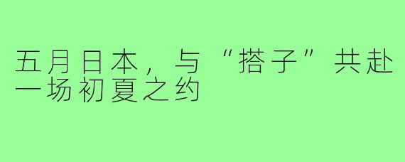五月日本，与“搭子”共赴一场初夏之约