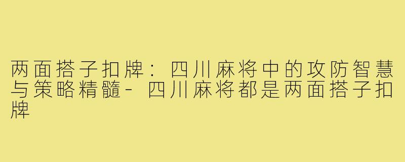 两面搭子扣牌：四川麻将中的攻防智慧与策略精髓-四川麻将都是两面搭子扣牌