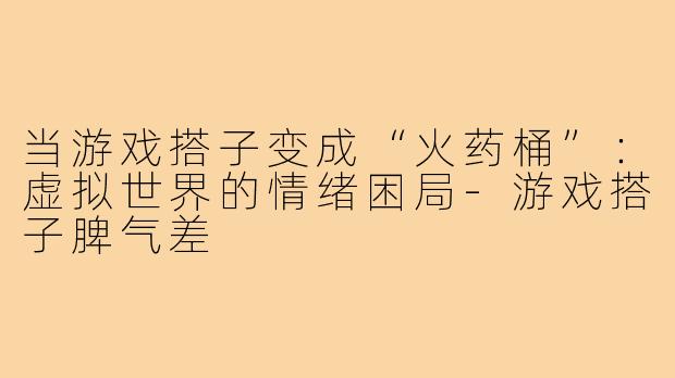 当游戏搭子变成“火药桶”：虚拟世界的情绪困局-游戏搭子脾气差