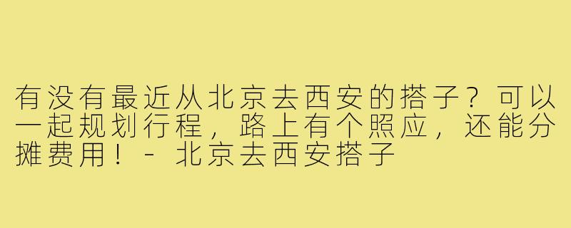 有没有最近从北京去西安的搭子？可以一起规划行程，路上有个照应，还能分摊费用！