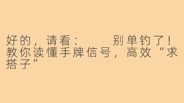 好的，请看：

别单钓了！教你读懂手牌信号，高效“求搭子”