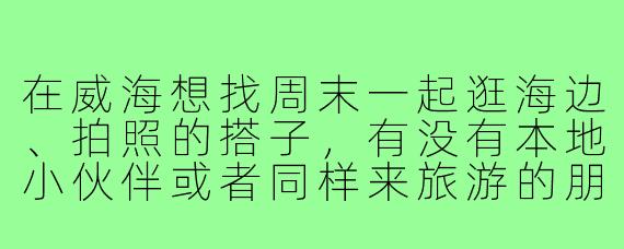 在威海想找周末一起逛海边、拍照的搭子，有没有本地小伙伴或者同样来旅游的朋友组队呀？最好能一起打卡火炬八街、猫头山这些景点，互相拍拍照，轻松不赶路～