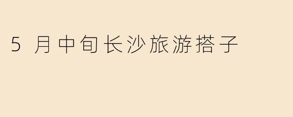5月中旬长沙旅游搭子