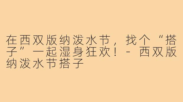在西双版纳泼水节，找个“搭子”一起湿身狂欢！-西双版纳泼水节搭子
