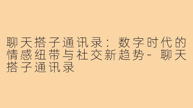 聊天搭子通讯录：数字时代的情感纽带与社交新趋势