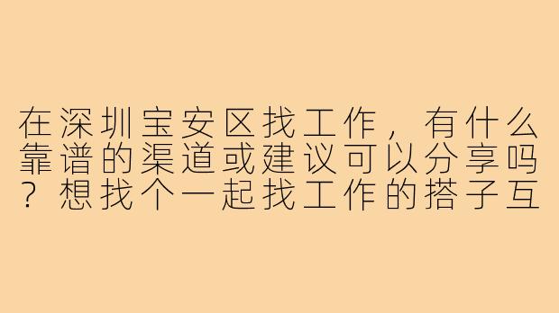 在深圳宝安区找工作，有什么靠谱的渠道或建议可以分享吗？想找个一起找工作的搭子互相督促和交流信息！
