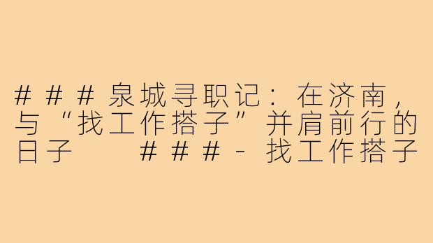 ###泉城寻职记：在济南，与“找工作搭子”并肩前行的日子

###-找工作搭子济南