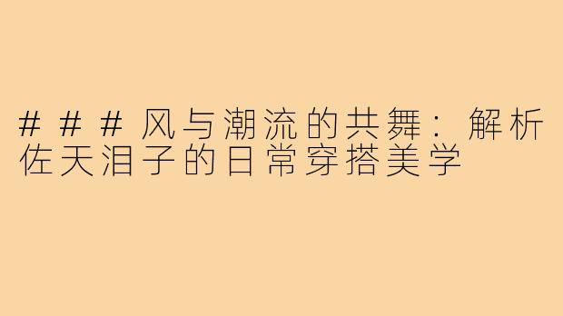 ###风与潮流的共舞：解析佐天泪子的日常穿搭美学