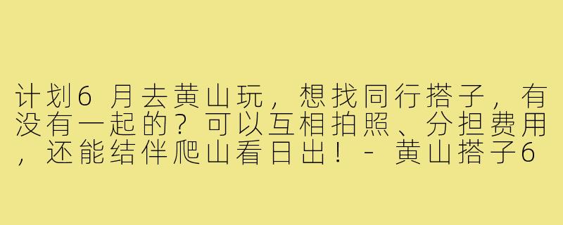 计划6月去黄山玩，想找同行搭子，有没有一起的？可以互相拍照、分担费用，还能结伴爬山看日出！-黄山搭子6月搭子