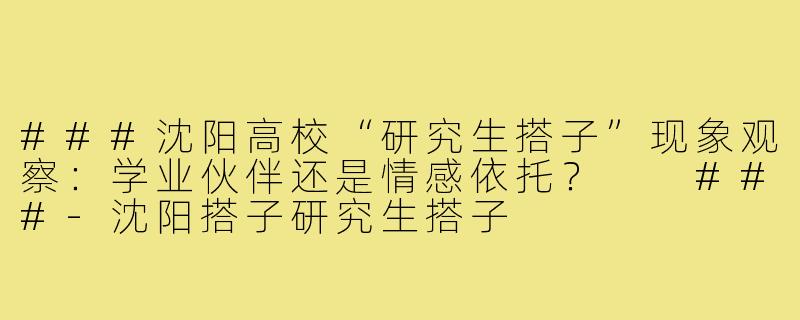 ###沈阳高校“研究生搭子”现象观察：学业伙伴还是情感依托？

###-沈阳搭子研究生搭子