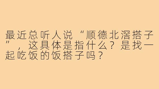 最近总听人说“顺德北滘搭子”，这具体是指什么？是找一起吃饭的饭搭子吗？
