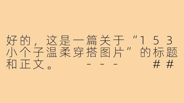 好的，这是一篇关于“153小个子温柔穿搭图片”的标题和正文。

---

###153cm温柔穿搭图鉴：小个子の甜美魔法，视觉增高10cm！

###