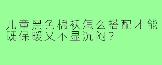 儿童黑色棉袄怎么搭配才能既保暖又不显沉闷？