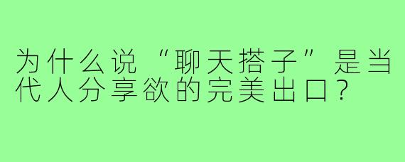 为什么说“聊天搭子”是当代人分享欲的完美出口？