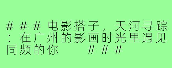 ###电影搭子，天河寻踪：在广州的影画时光里遇见同频的你

###