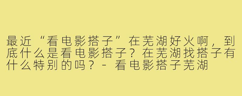 最近“看电影搭子”在芜湖好火啊，到底什么是看电影搭子？在芜湖找搭子有什么特别的吗？-看电影搭子芜湖