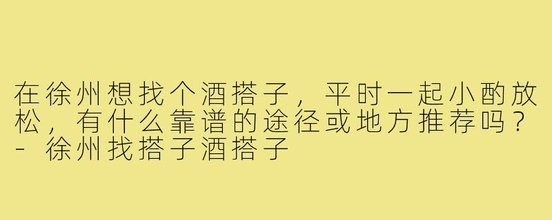 在徐州想找个酒搭子，平时一起小酌放松，有什么靠谱的途径或地方推荐吗？-徐州找搭子酒搭子