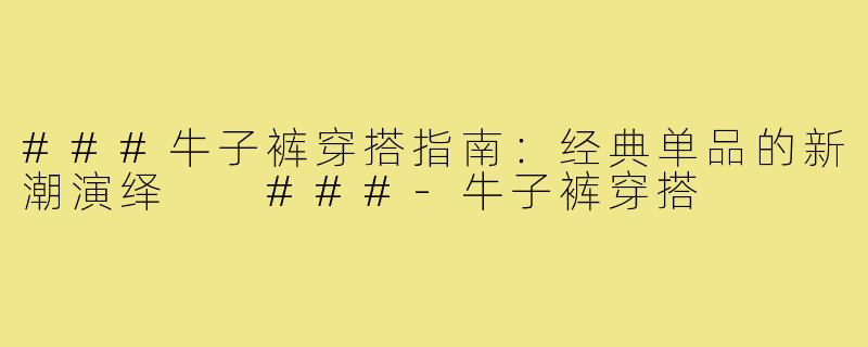 ###牛子裤穿搭指南：经典单品的新潮演绎

###-牛子裤穿搭