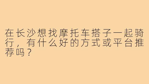 在长沙想找摩托车搭子一起骑行，有什么好的方式或平台推荐吗？