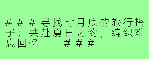 ###寻找七月底的旅行搭子：共赴夏日之约，编织难忘回忆

###