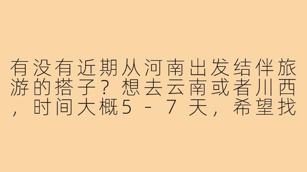 有没有近期从河南出发结伴旅游的搭子？想去云南或者川西，时间大概5-7天，希望找性格随和、预算相近的伙伴一起规划行程，互相拍照照应～-河南出发旅游搭子