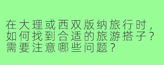 在大理或西双版纳旅行时,如何找到合适的旅游搭子?需要注意哪些问题?