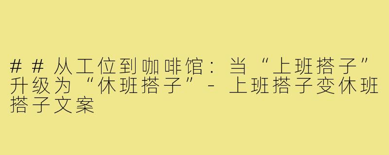 ##从工位到咖啡馆：当“上班搭子”升级为“休班搭子”-上班搭子变休班搭子文案