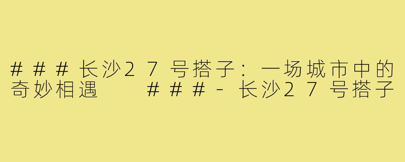 ###长沙27号搭子：一场城市中的奇妙相遇

###-长沙27号搭子
