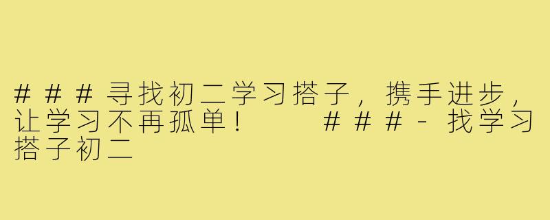 ###寻找初二学习搭子，携手进步，让学习不再孤单！

###-找学习搭子初二