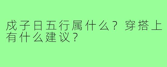 戍子日五行属什么？穿搭上有什么建议？