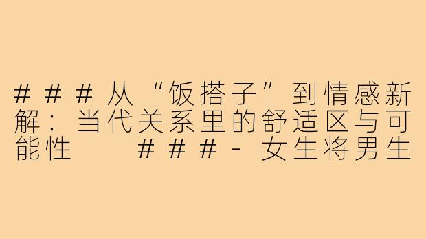 ###从“饭搭子”到情感新解：当代关系里的舒适区与可能性

###-女生将男生定义为饭搭子