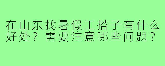 在山东找暑假工搭子有什么好处?需要注意哪些问题?