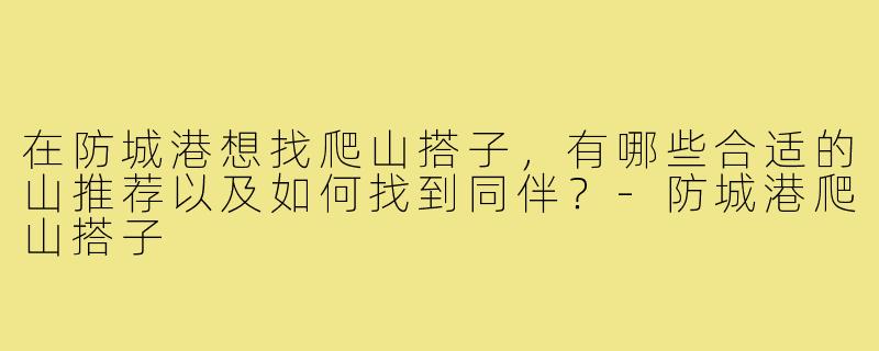 在防城港想找爬山搭子，有哪些合适的山推荐以及如何找到同伴？-防城港爬山搭子