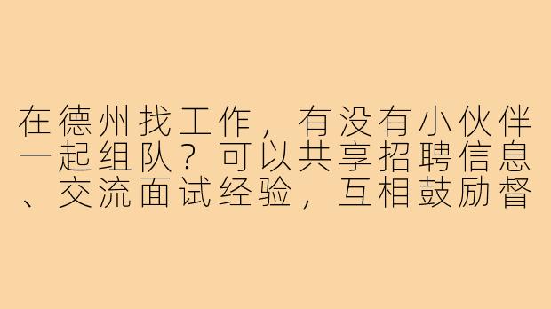 在德州找工作,有没有小伙伴一起组队?可以共享招聘信息、交流面试经验,互相鼓励督促,争取早日上岸!