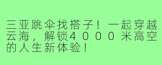 三亚跳伞找搭子！一起穿越云海，解锁4000米高空的人生新体验！