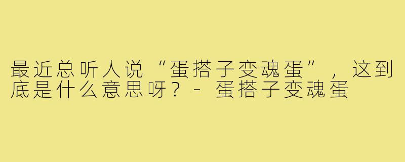 最近总听人说“蛋搭子变魂蛋”,这到底是什么意思呀?-蛋搭子变魂蛋