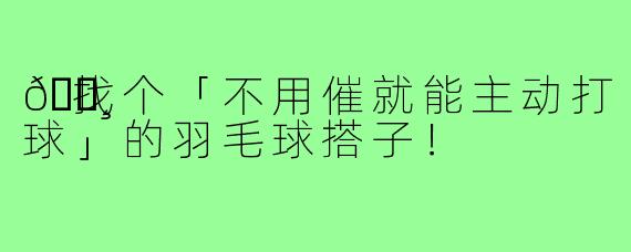 🏸找个「不用催就能主动打球」的羽毛球搭子!