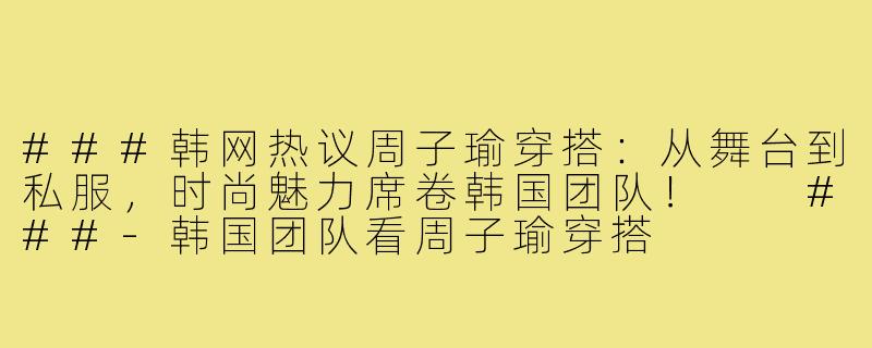 ###韩网热议周子瑜穿搭：从舞台到私服，时尚魅力席卷韩国团队！

###-韩国团队看周子瑜穿搭