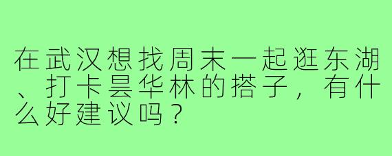 在武汉想找周末一起逛东湖、打卡昙华林的搭子,有什么好建议吗?