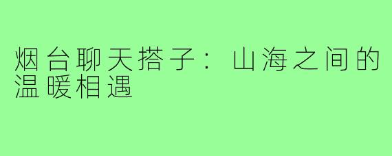 烟台聊天搭子：山海之间的温暖相遇