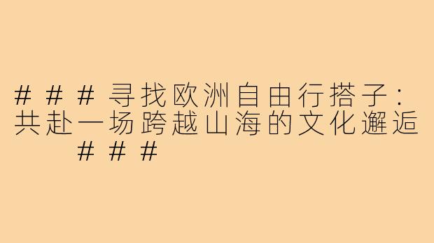 ###寻找欧洲自由行搭子：共赴一场跨越山海的文化邂逅

###